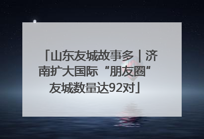 山东友城故事多｜济南扩大国际“朋友圈”友城数量达92对