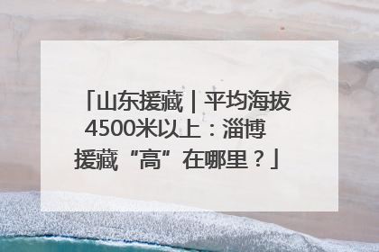 山东援藏｜平均海拔4500米以上：淄博援藏“高”在哪里？