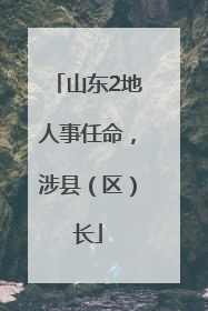 山东2地人事任命，涉县（区）长