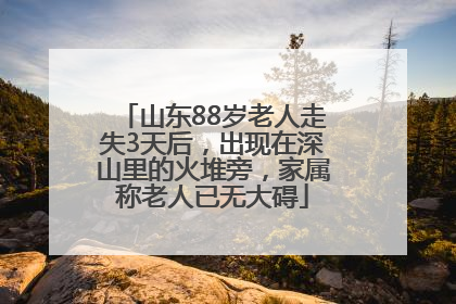 山东88岁老人走失3天后，出现在深山里的火堆旁，家属称老人已无大碍