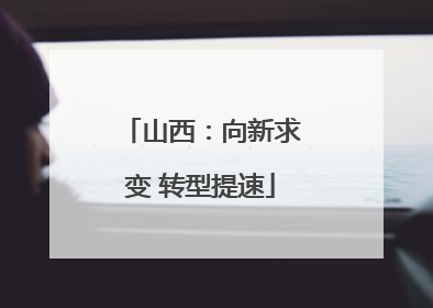 山西：向新求变 转型提速