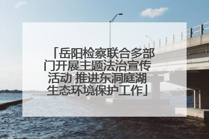 岳阳检察联合多部门开展主题法治宣传活动 推进东洞庭湖生态环境保护工作