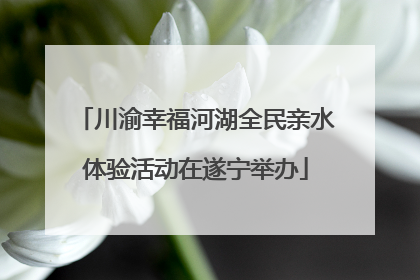 川渝幸福河湖全民亲水体验活动在遂宁举办