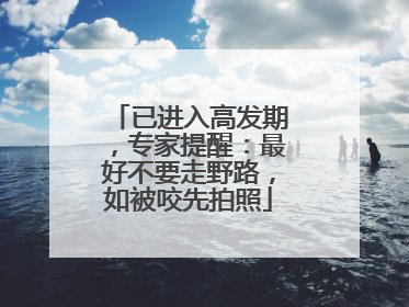 已进入高发期，专家提醒：最好不要走野路，如被咬先拍照