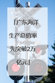 广东海洋生产总值率先突破2万亿元