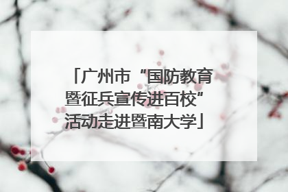 广州市“国防教育暨征兵宣传进百校”活动走进暨南大学