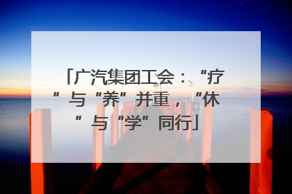 广汽集团工会：“疗”与“养”并重，“休”与“学”同行