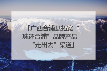 广西合浦县拓宽“珠还合浦”品牌产品“走出去”渠道