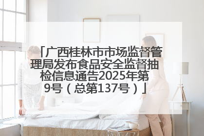 广西桂林市市场监督管理局发布食品安全监督抽检信息通告2025年第9号（总第137号）