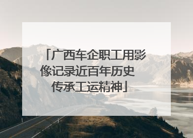 广西车企职工用影像记录近百年历史 传承工运精神