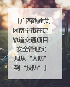 广西路建集团南宁市在建轨道交通项目 安全管理实现从“人防”到“技防”