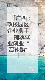 广西：政校园区企业携手，铺就就业创业“高速路”