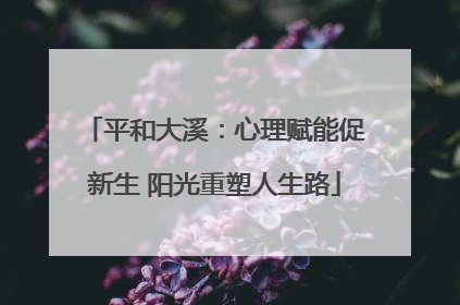 平和大溪：心理赋能促新生 阳光重塑人生路