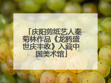 庆阳剪纸艺人秦菊林作品《龙腾盛世庆丰收》入藏中国美术馆