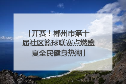 开赛！郴州市第十一届社区篮球联赛点燃盛夏全民健身热潮