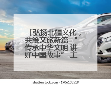 弘扬北疆文化，共绘文旅新篇 “传承中华文明 讲好中国故事” 主题活动圆满举办
