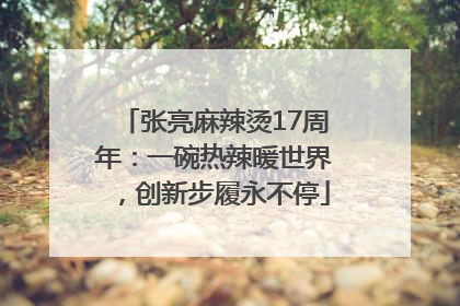 张亮麻辣烫17周年：一碗热辣暖世界，创新步履永不停