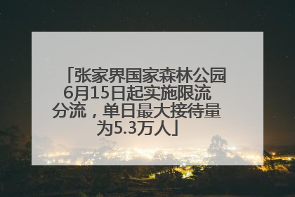 张家界国家森林公园6月15日起实施限流分流，单日最大接待量为5.3万人