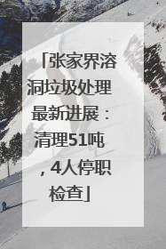 张家界溶洞垃圾处理最新进展：清理51吨，4人停职检查