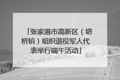 张家港市高新区（塘桥镇）组织退役军人代表举行端午活动