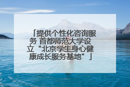 提供个性化咨询服务 首都师范大学设立“北京学生身心健康成长服务基地”