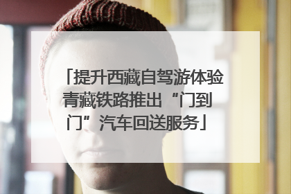 提升西藏自驾游体验 青藏铁路推出“门到门”汽车回送服务
