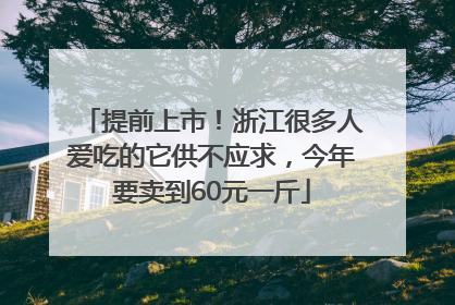 提前上市！浙江很多人爱吃的它供不应求，今年要卖到60元一斤