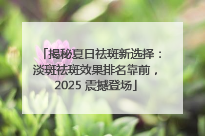 揭秘夏日祛斑新选择：淡斑祛斑效果排名靠前，2025 震撼登场