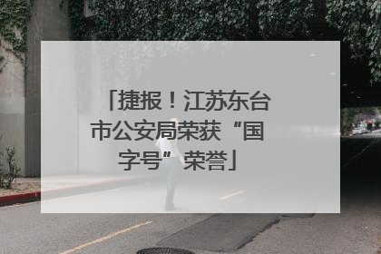 捷报！江苏东台市公安局荣获“国字号”荣誉