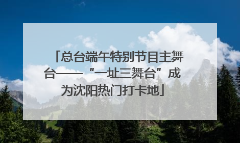 总台端午特别节目主舞台——“一址三舞台”成为沈阳热门打卡地