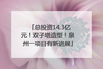总投资14.3亿元！双子塔造型！泉州一项目有新进展