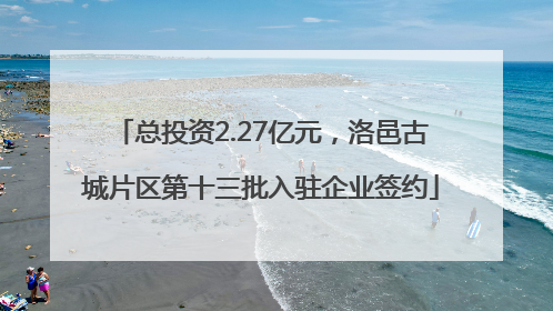 总投资2.27亿元，洛邑古城片区第十三批入驻企业签约