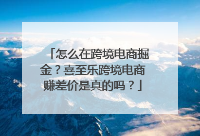 怎么在跨境电商掘金？喜至乐跨境电商赚差价是真的吗？