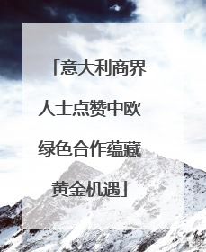 意大利商界人士点赞中欧绿色合作蕴藏黄金机遇