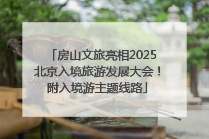 房山文旅亮相2025北京入境旅游发展大会！附入境游主题线路