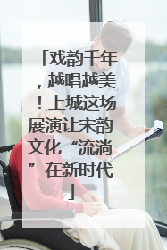 戏韵千年，越唱越美！上城这场展演让宋韵文化“流淌”在新时代