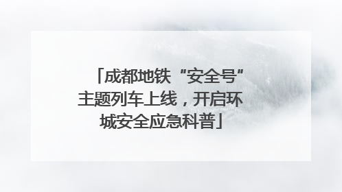 成都地铁“安全号”主题列车上线，开启环城安全应急科普