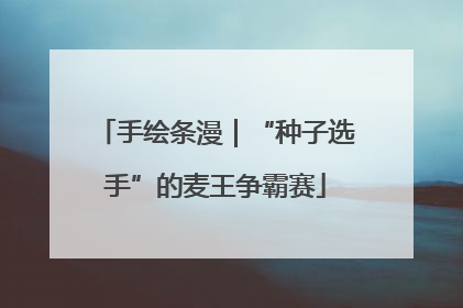 手绘条漫｜“种子选手”的麦王争霸赛