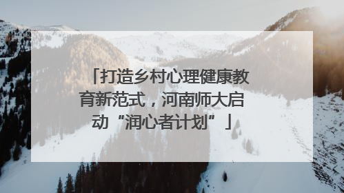 打造乡村心理健康教育新范式，河南师大启动“润心者计划”