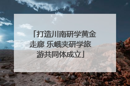 打造川南研学黄金走廊 乐峨夹研学旅游共同体成立