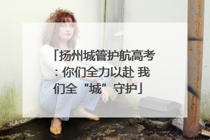 扬州城管护航高考：你们全力以赴 我们全“城”守护
