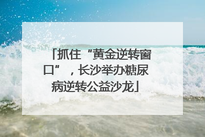 抓住“黄金逆转窗口”，长沙举办糖尿病逆转公益沙龙