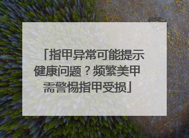 指甲异常可能提示健康问题？频繁美甲需警惕指甲受损