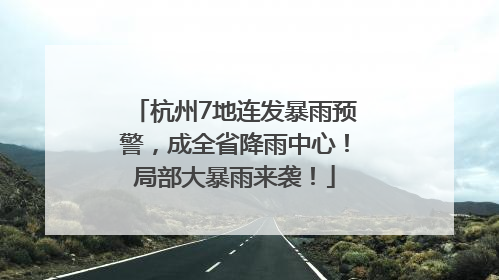 杭州7地连发暴雨预警，成全省降雨中心！局部大暴雨来袭！