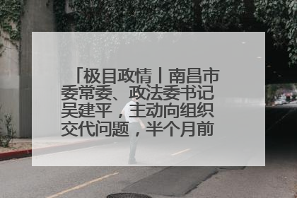 极目政情丨南昌市委常委、政法委书记吴建平，主动向组织交代问题，半个月前还在出席会议