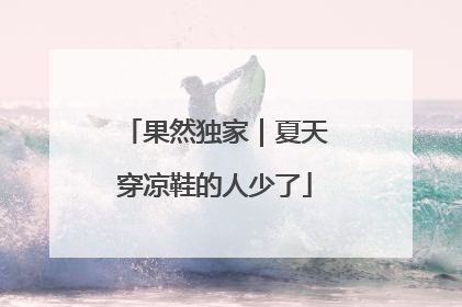 果然独家｜夏天穿凉鞋的人少了