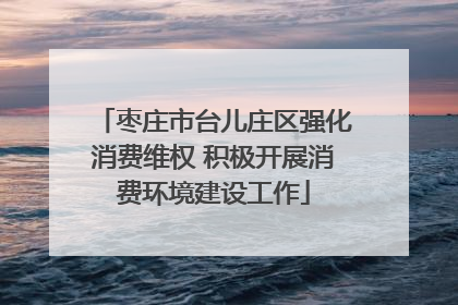 枣庄市台儿庄区强化消费维权 积极开展消费环境建设工作