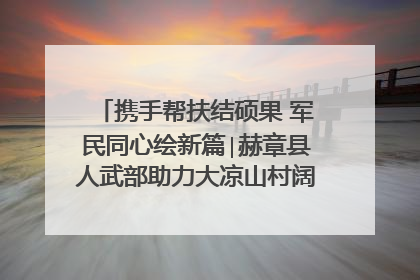 携手帮扶结硕果 军民同心绘新篇∣赫章县人武部助力大凉山村阔步乡村振兴路