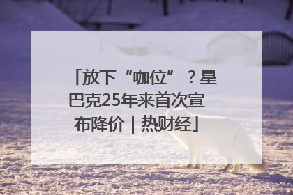 放下“咖位”？星巴克25年来首次宣布降价｜热财经