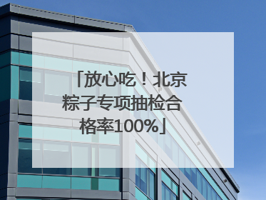 放心吃！北京粽子专项抽检合格率100%